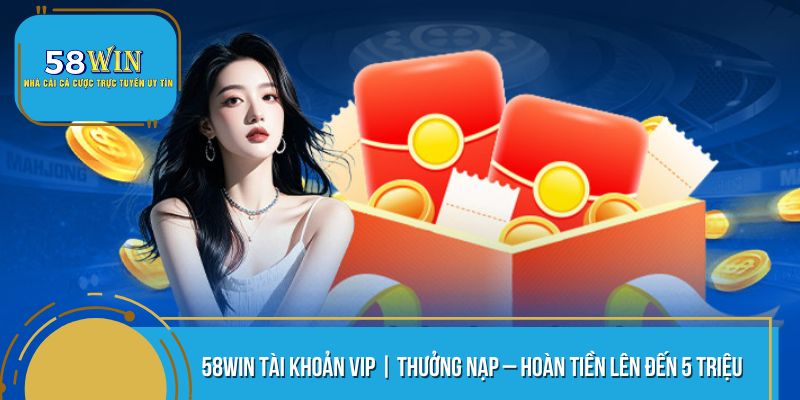 58WIN Tài khoản VIP | Thưởng Nạp – Hoàn tiền Lên Đến 5 triệu
