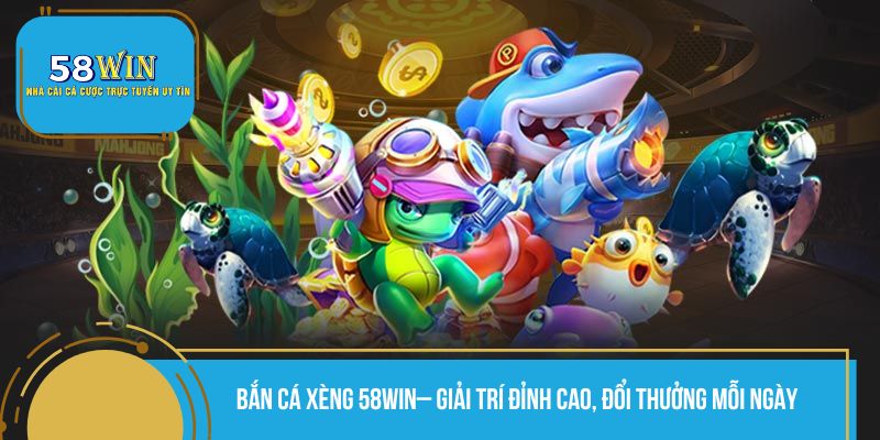Bắn Cá Xèng 58WIN– Giải Trí Đỉnh Cao, Đổi Thưởng Mỗi Ngày