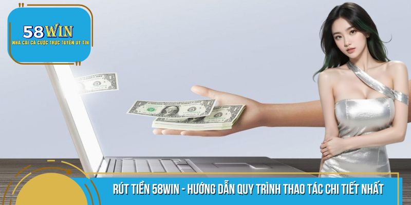 Rút Tiền 58WIN - Hướng Dẫn Quy Trình Thao Tác Chi Tiết Nhất