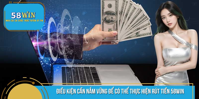 Tìm hiểu điều kiện rút tiền 58WIN chi tiết nhất hiện nay
